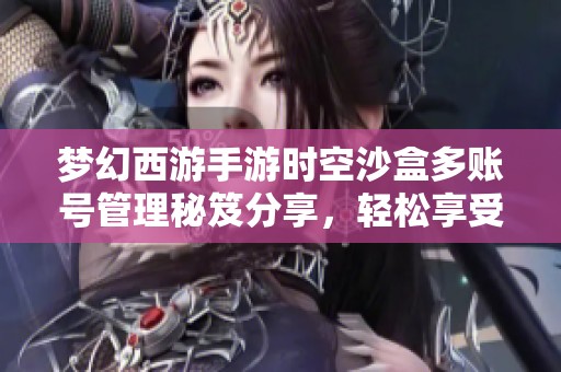 梦幻西游手游时空沙盒多账号管理秘笈分享，轻松享受游戏乐趣
