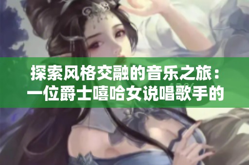 探索风格交融的音乐之旅：一位爵士嘻哈女说唱歌手的成长与灵感