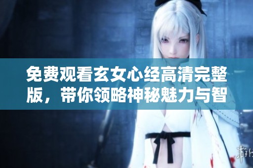 免费观看玄女心经高清完整版，带你领略神秘魅力与智慧