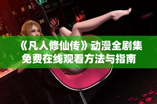 《凡人修仙传》动漫全剧集免费在线观看方法与指南