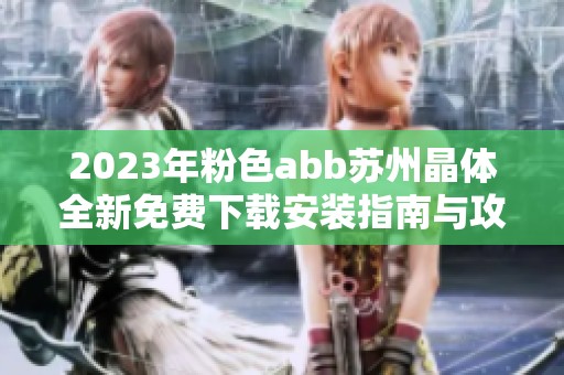 2023年粉色abb苏州晶体全新免费下载安装指南与攻略