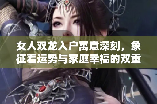 女人双龙入户寓意深刻，象征着运势与家庭幸福的双重提升