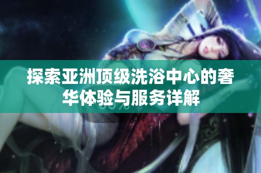 探索亚洲顶级洗浴中心的奢华体验与服务详解