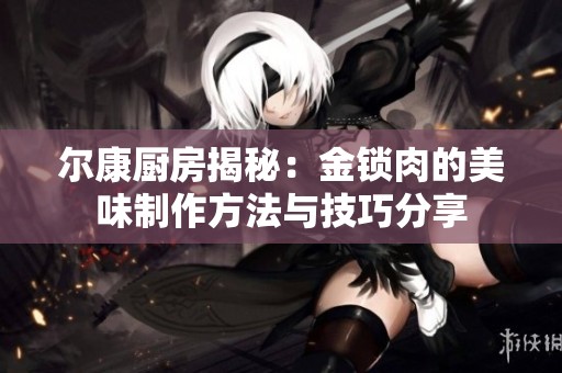 尔康厨房揭秘：金锁肉的美味制作方法与技巧分享
