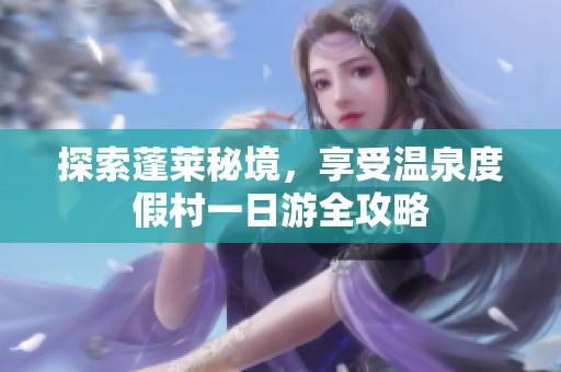 探索蓬莱秘境，享受温泉度假村一日游全攻略
