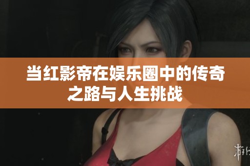 当红影帝在娱乐圈中的传奇之路与人生挑战