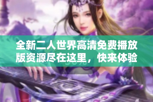 全新二人世界高清免费播放版资源尽在这里，快来体验吧！