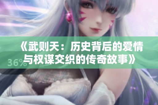 《武则天：历史背后的爱情与权谋交织的传奇故事》