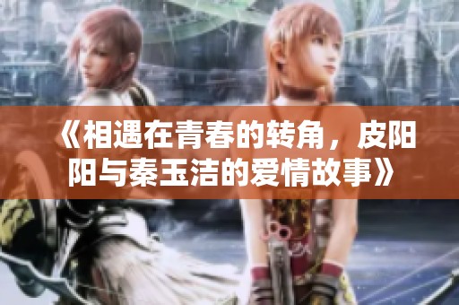 《相遇在青春的转角，皮阳阳与秦玉洁的爱情故事》