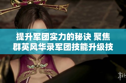 提升军团实力的秘诀 聚焦群英风华录军团技能升级技巧