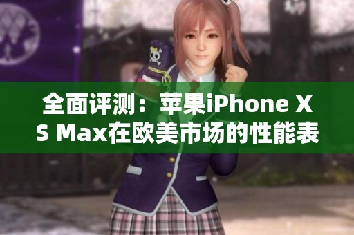 全面评测：苹果iPhone XS Max在欧美市场的性能表现分析