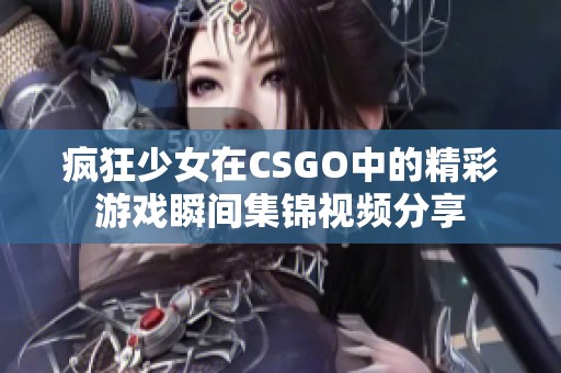 疯狂少女在CSGO中的精彩游戏瞬间集锦视频分享