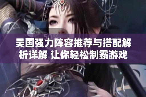 吴国强力阵容推荐与搭配解析详解 让你轻松制霸游戏