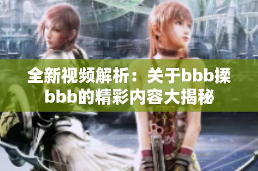 全新视频解析：关于bbb揉bbb的精彩内容大揭秘