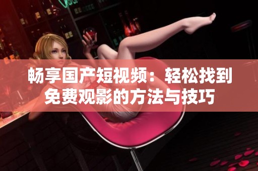 畅享国产短视频：轻松找到免费观影的方法与技巧