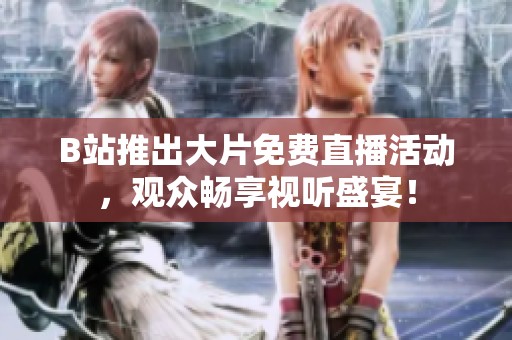 B站推出大片免费直播活动，观众畅享视听盛宴！
