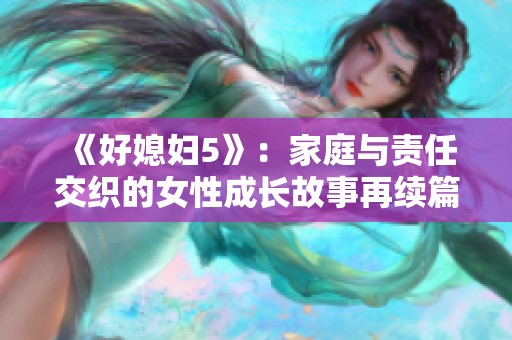 《好媳妇5》：家庭与责任交织的女性成长故事再续篇章