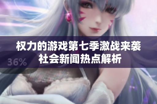 权力的游戏第七季激战来袭 社会新闻热点解析