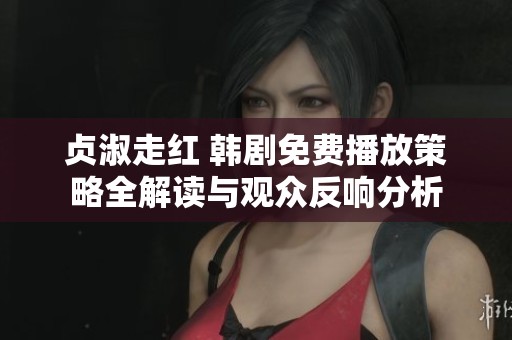 贞淑走红 韩剧免费播放策略全解读与观众反响分析