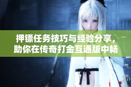 押镖任务技巧与经验分享，助你在传奇打金互通版中畅玩无阻