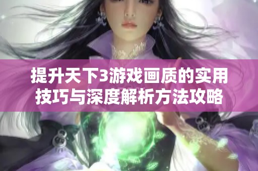 提升天下3游戏画质的实用技巧与深度解析方法攻略