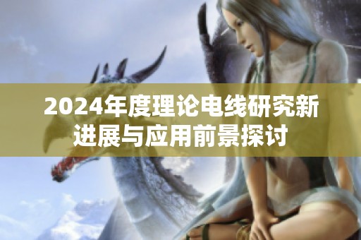 2024年度理论电线研究新进展与应用前景探讨