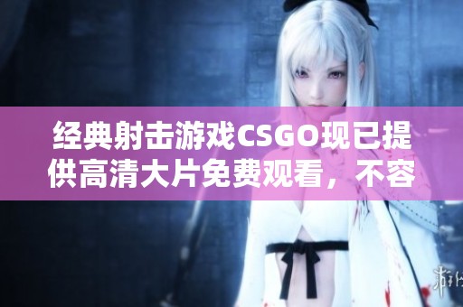 经典射击游戏CSGO现已提供高清大片免费观看，不容错过