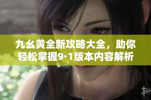 九幺黄全新攻略大全，助你轻松掌握9·1版本内容解析