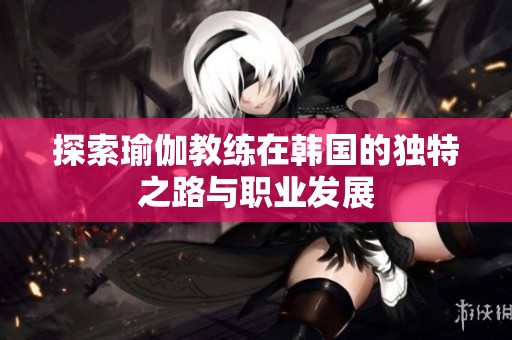 探索瑜伽教练在韩国的独特之路与职业发展
