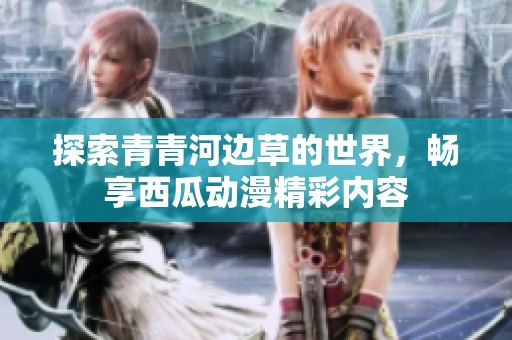 探索青青河边草的世界，畅享西瓜动漫精彩内容