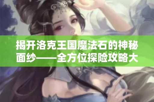 揭开洛克王国魔法石的神秘面纱——全方位探险攻略大揭秘！