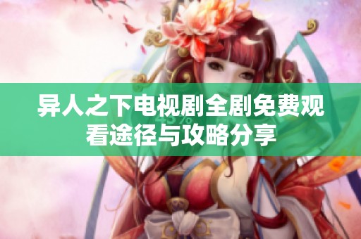 异人之下电视剧全剧免费观看途径与攻略分享