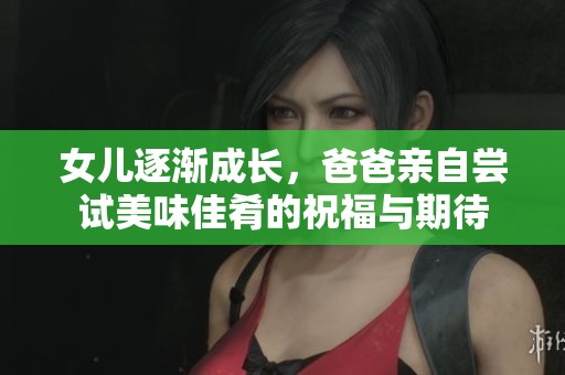 女儿逐渐成长，爸爸亲自尝试美味佳肴的祝福与期待