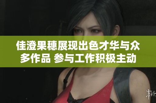 佳澄果穗展现出色才华与众多作品 参与工作积极主动