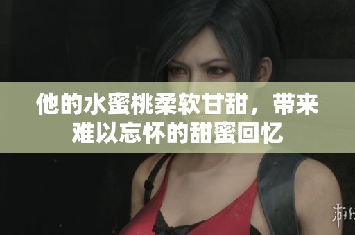 他的水蜜桃柔软甘甜，带来难以忘怀的甜蜜回忆