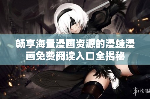 畅享海量漫画资源的漫蛙漫画免费阅读入口全揭秘