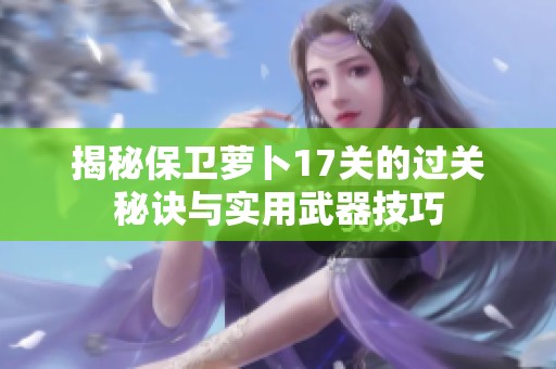 揭秘保卫萝卜17关的过关秘诀与实用武器技巧