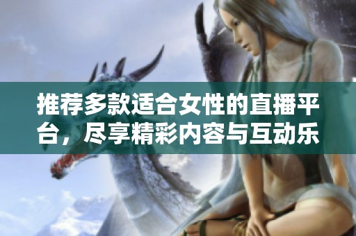 推荐多款适合女性的直播平台，尽享精彩内容与互动乐趣
