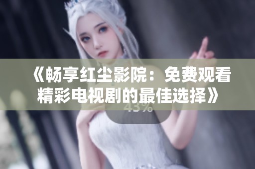 《畅享红尘影院：免费观看精彩电视剧的最佳选择》