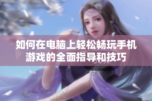 如何在电脑上轻松畅玩手机游戏的全面指导和技巧