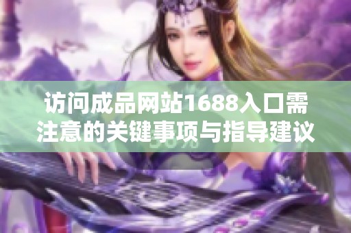 访问成品网站1688入口需注意的关键事项与指导建议