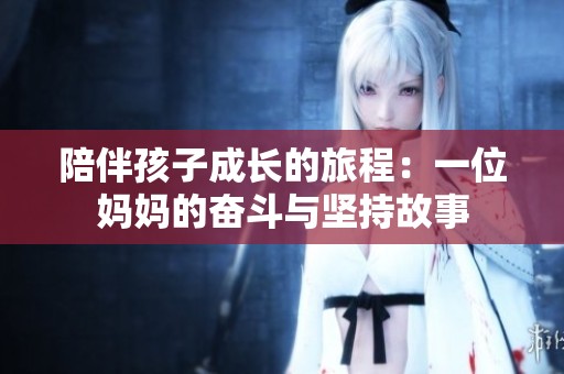 陪伴孩子成长的旅程：一位妈妈的奋斗与坚持故事