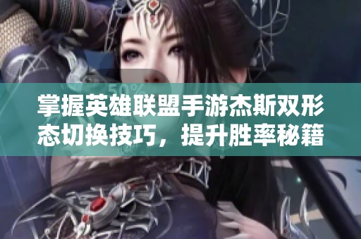 掌握英雄联盟手游杰斯双形态切换技巧，提升胜率秘籍