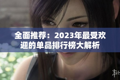 全面推荐：2023年最受欢迎的单品排行榜大解析