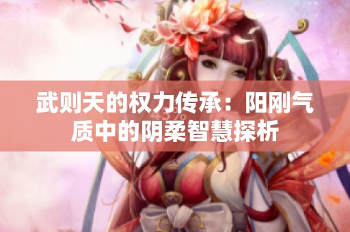 武则天的权力传承：阳刚气质中的阴柔智慧探析