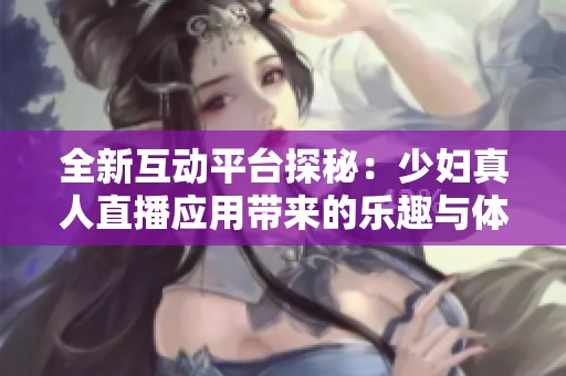 全新互动平台探秘：少妇真人直播应用带来的乐趣与体验