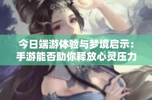 今日端游体验与梦境启示：手游能否助你释放心灵压力