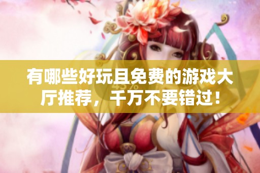 有哪些好玩且免费的游戏大厅推荐，千万不要错过！