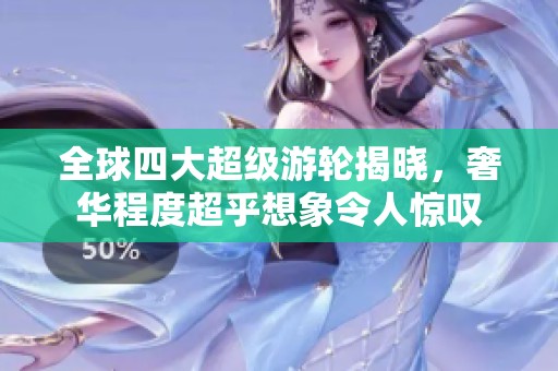 全球四大超级游轮揭晓，奢华程度超乎想象令人惊叹