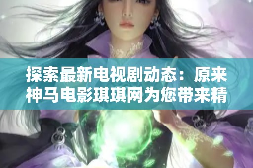 探索最新电视剧动态：原来神马电影琪琪网为您带来精彩内容